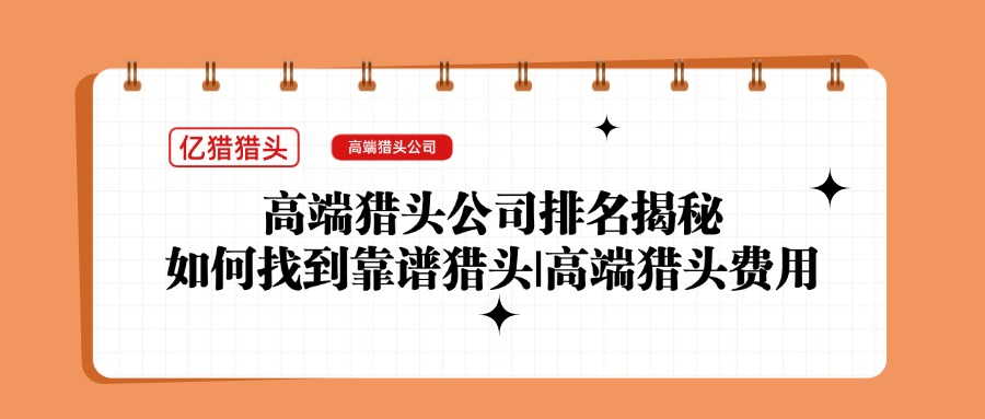 高端獵頭公司排名揭秘|如何找到靠譜獵頭|高端獵頭費(fèi)用